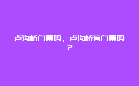 卢沟桥门票吗，卢沟桥有门票吗？