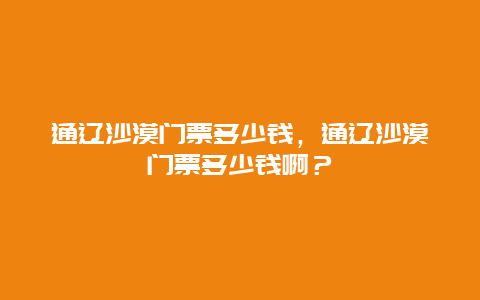 通辽沙漠门票多少钱，通辽沙漠门票多少钱啊？