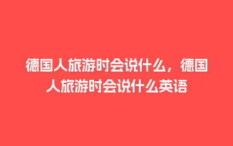 德国人旅游时会说什么，德国人旅游时会说什么英语