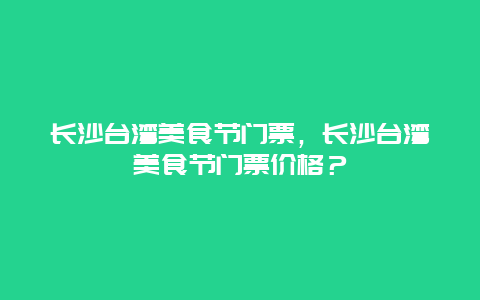 长沙台湾美食节门票，长沙台湾美食节门票价格？