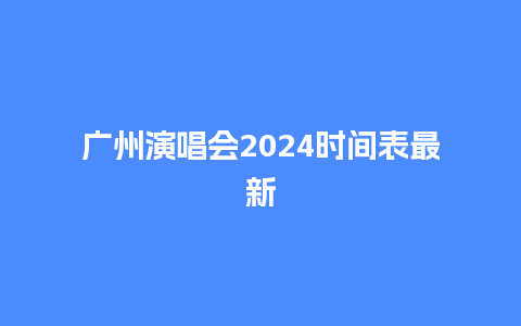 广州演唱会2024时间表最新