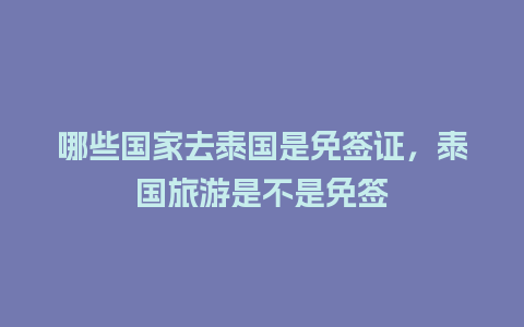 哪些国家去泰国是免签证，泰国旅游是不是免签