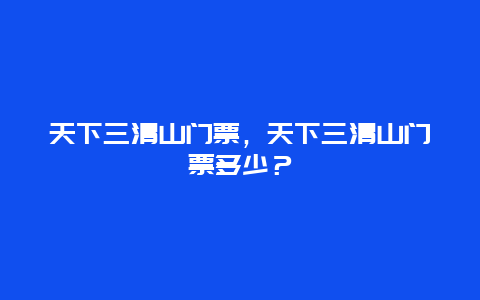 天下三清山门票，天下三清山门票多少？