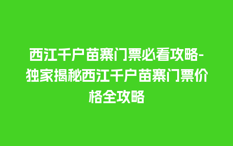 西江千户苗寨门票必看攻略-独家揭秘西江千户苗寨门票价格全攻略