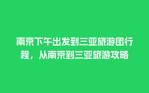 南京下午出发到三亚旅游团行程，从南京到三亚旅游攻略