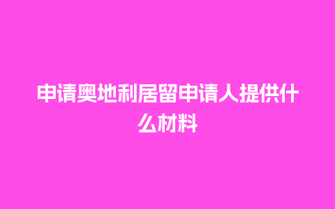 申请奥地利居留申请人提供什么材料