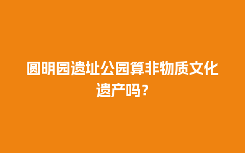 圆明园遗址公园算非物质文化遗产吗？