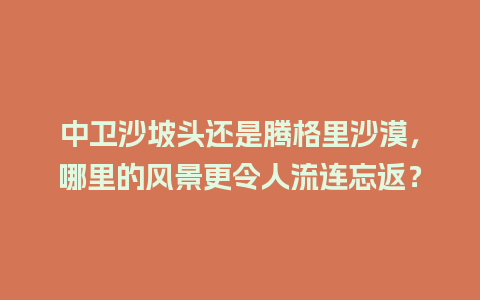 中卫沙坡头还是腾格里沙漠，哪里的风景更令人流连忘返？