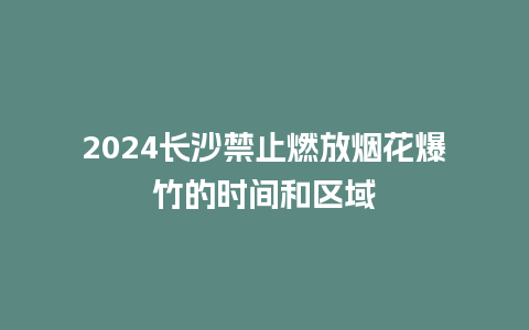 2024长沙禁止燃放烟花爆竹的时间和区域