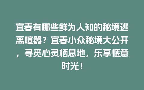 宜春有哪些鲜为人知的秘境逃离喧嚣？宜春小众秘境大公开，寻觅心灵栖息地，乐享惬意时光！