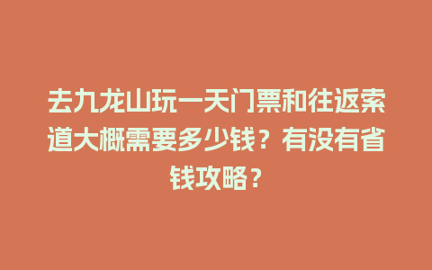 去九龙山玩一天门票和往返索道大概需要多少钱？有没有省钱攻略？