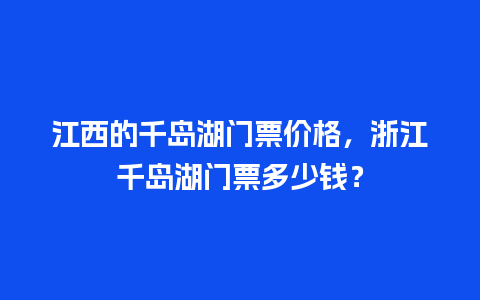 江西的千岛湖门票价格，浙江千岛湖门票多少钱？