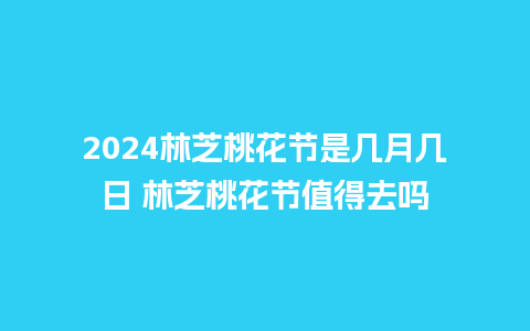 2024林芝桃花节是几月几日 林芝桃花节值得去吗