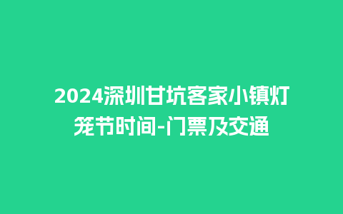 2024深圳甘坑客家小镇灯笼节时间-门票及交通