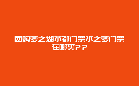 团购梦之湖水都门票水之梦门票在哪买?？