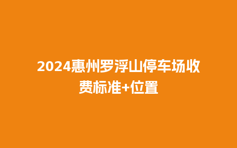 2024惠州罗浮山停车场收费标准+位置