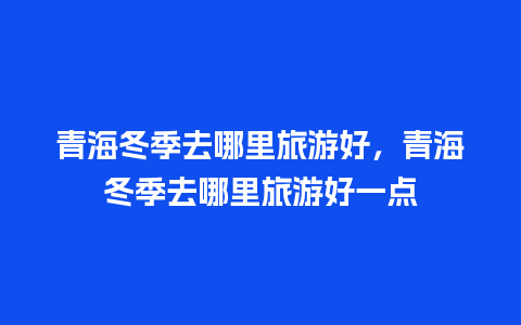 青海冬季去哪里旅游好，青海冬季去哪里旅游好一点