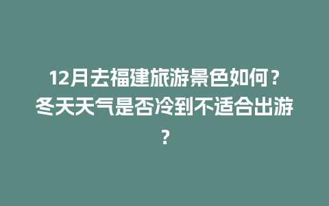 12月去福建旅游景色如何？冬天天气是否冷到不适合出游？