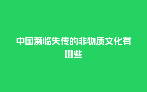 中国濒临失传的非物质文化有哪些