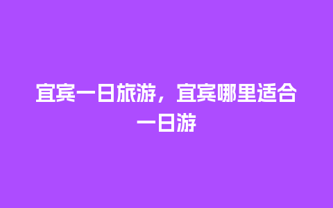 宜宾一日旅游，宜宾哪里适合一日游