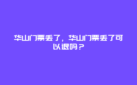 华山门票丢了，华山门票丢了可以退吗？