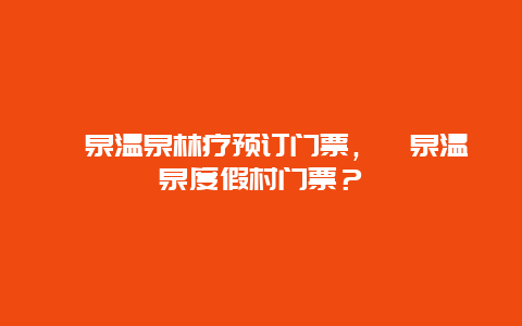 氡泉温泉林疗预订门票，氡泉温泉度假村门票？