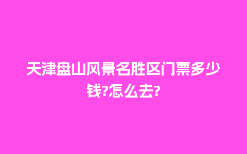 天津盘山风景名胜区门票多少钱?怎么去?