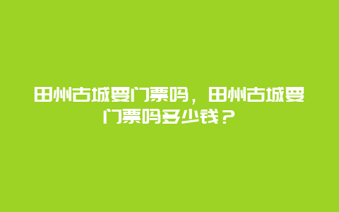 田州古城要门票吗，田州古城要门票吗多少钱？