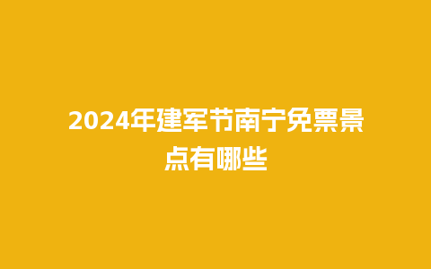 2024年建军节南宁免票景点有哪些