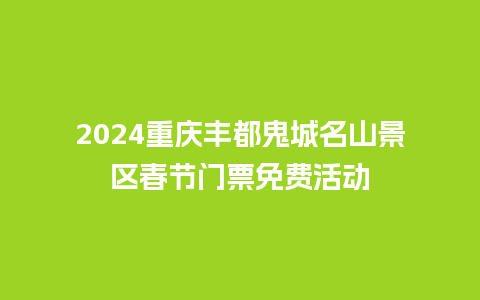 2024重庆丰都鬼城名山景区春节门票免费活动