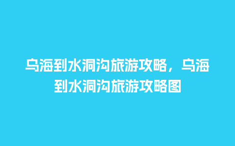 乌海到水洞沟旅游攻略，乌海到水洞沟旅游攻略图