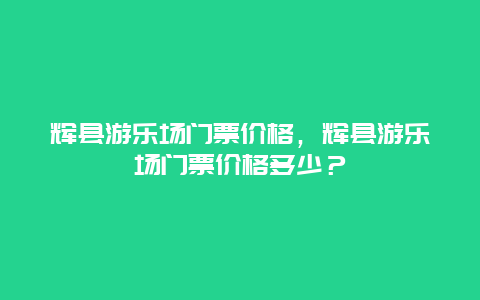 辉县游乐场门票价格，辉县游乐场门票价格多少？