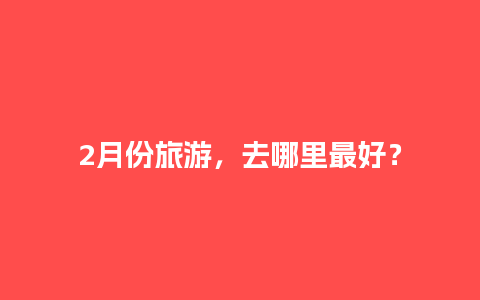 2月份旅游，去哪里最好？