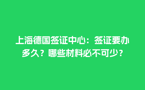 上海德国签证中心：签证要办多久？哪些材料必不可少？