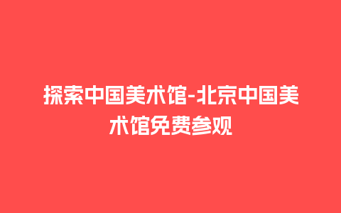 探索中国美术馆-北京中国美术馆免费参观