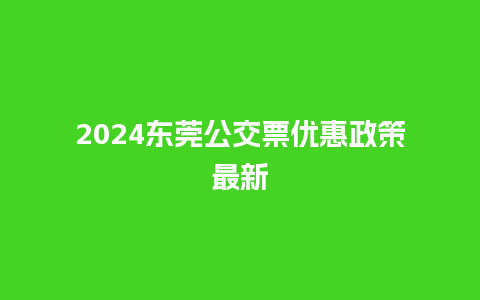 2024东莞公交票优惠政策最新