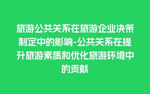 旅游公共关系在旅游企业决策制定中的影响-公共关系在提升旅游素质和优化旅游环境中的贡献