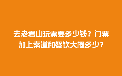 去老君山玩需要多少钱？门票加上索道和餐饮大概多少？