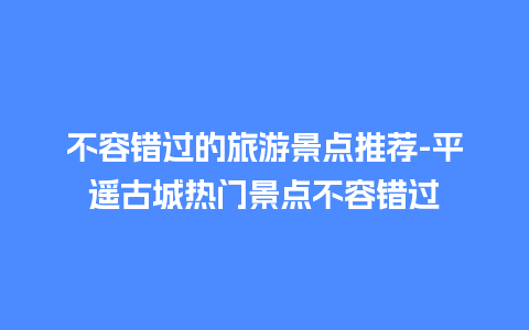 不容错过的旅游景点推荐-平遥古城热门景点不容错过