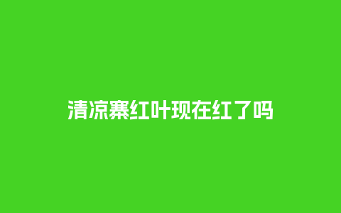 清凉寨红叶现在红了吗