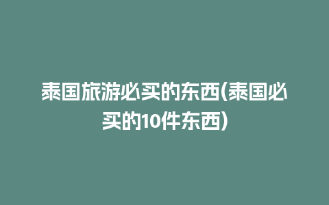 泰国旅游必买的东西(泰国必买的10件东西)