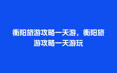 衡阳旅游攻略一天游，衡阳旅游攻略一天游玩