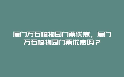 厦门万石植物园门票优惠，厦门万石植物园门票优惠吗？