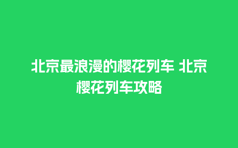 北京最浪漫的樱花列车 北京樱花列车攻略