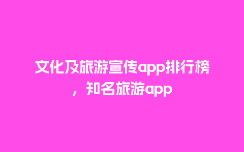 文化及旅游宣传app排行榜，知名旅游app