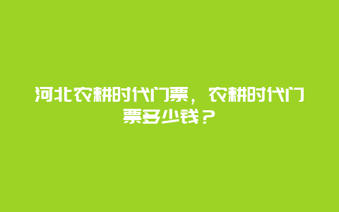 河北农耕时代门票，农耕时代门票多少钱？