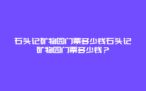 石头记矿物园门票多少钱石头记矿物园门票多少钱？