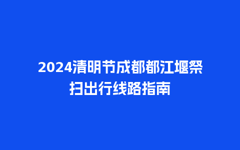 2024清明节成都都江堰祭扫出行线路指南