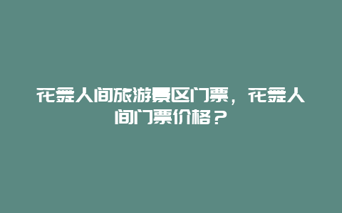 花舞人间旅游景区门票，花舞人间门票价格？