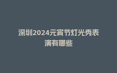 深圳2024元宵节灯光秀表演有哪些